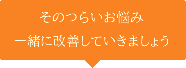 そのつらいお悩み、一緒に改善していきましょう