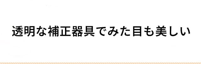 透明な補正器具でみた目も美しい