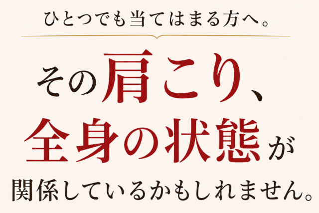 ひとつでも当てはまる方へ。 その肩こり、全身の状態が関係しているかもしれません。